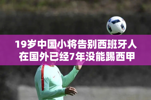 19岁中国小将告别西班牙人 在国外已经7年没能踢西甲比赛了