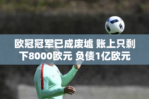 欧冠冠军已成废墟 账上只剩下8000欧元 负债1亿欧元 无缘下赛季欧冠资格