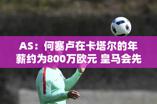 AS：何塞卢在卡塔尔的年薪约为800万欧元 皇马会先买断他 然后再帮助他离队