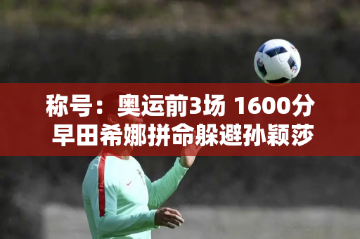 称号：奥运前3场 1600分 早田希娜拼命躲避孙颖莎