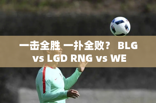 一击全胜 一扑全败？ BLG vs LGD RNG vs WE