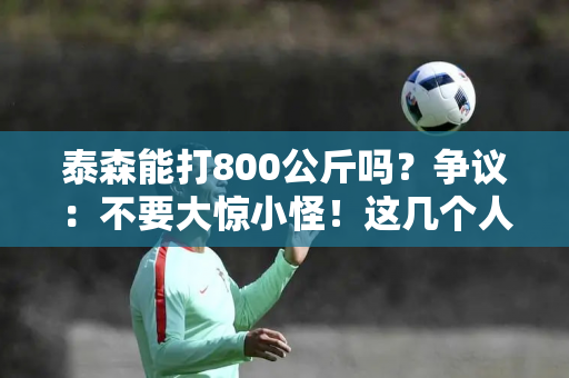 泰森能打800公斤吗？争议：不要大惊小怪！这几个人的命运就是一个很好的例子