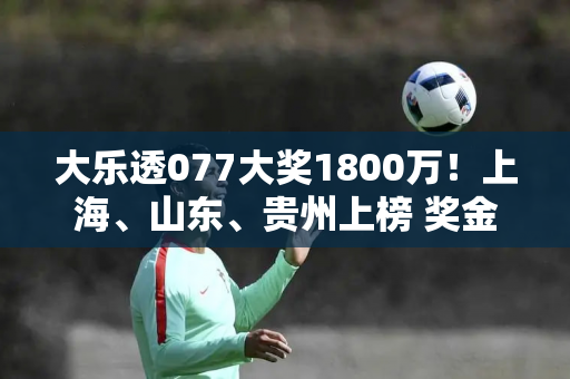 大乐透077大奖1800万！上海、山东、贵州上榜 奖金池超10亿