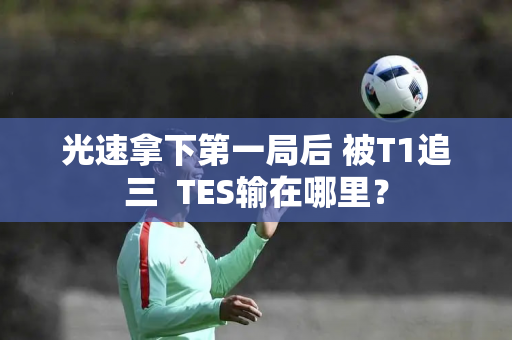 光速拿下第一局后 被T1追三  TES输在哪里？