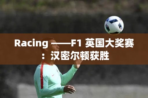 Racing ——F1 英国大奖赛：汉密尔顿获胜