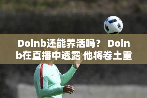 Doinb还能养活吗？ Doinb在直播中透露 他将卷土重来 并与LWX成为兄弟LOL！