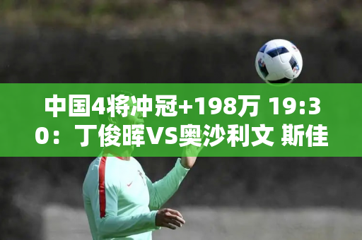 中国4将冲冠+198万 19:30：丁俊晖VS奥沙利文 斯佳慧VS特鲁姆普