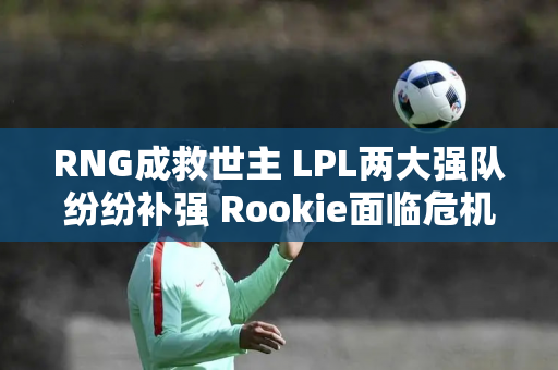 RNG成救世主 LPL两大强队纷纷补强 Rookie面临危机 难逃垫底位置