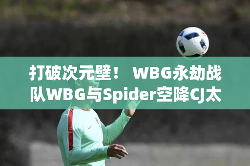 打破次元壁！ WBG永劫战队WBG与Spider空降CJ太平洋网络展位